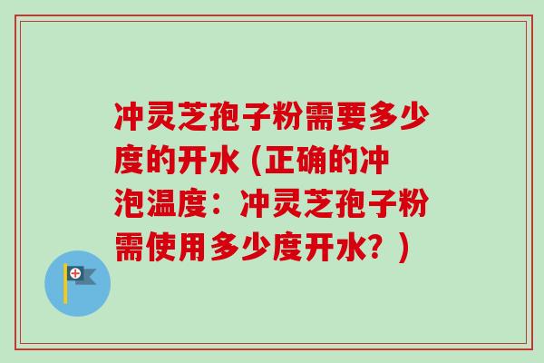 冲灵芝孢子粉需要多少度的开水 (正确的冲泡温度：冲灵芝孢子粉需使用多少度开水？)