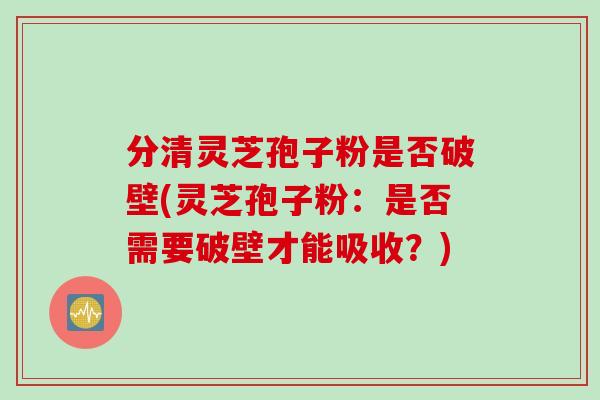 分清灵芝孢子粉是否破壁(灵芝孢子粉：是否需要破壁才能吸收？)
