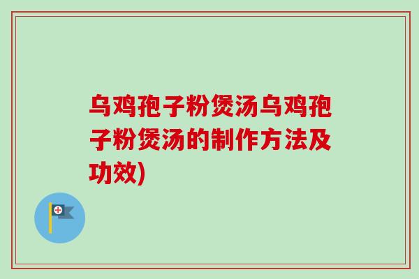 乌鸡孢子粉煲汤乌鸡孢子粉煲汤的制作方法及功效)