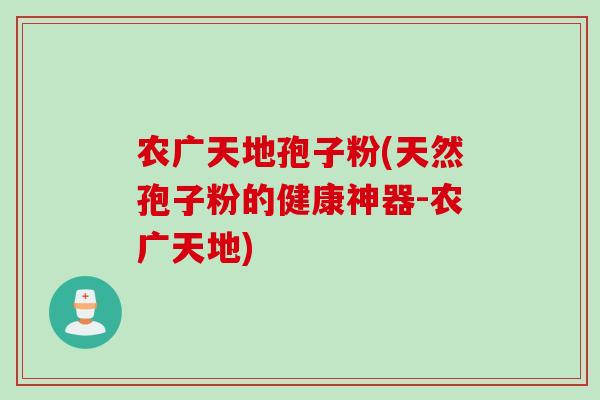 农广天地孢子粉(天然孢子粉的健康神器-农广天地)