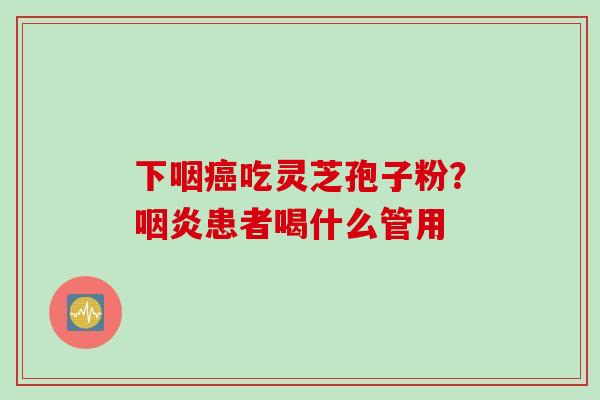 下咽癌吃灵芝孢子粉？咽炎患者喝什么管用