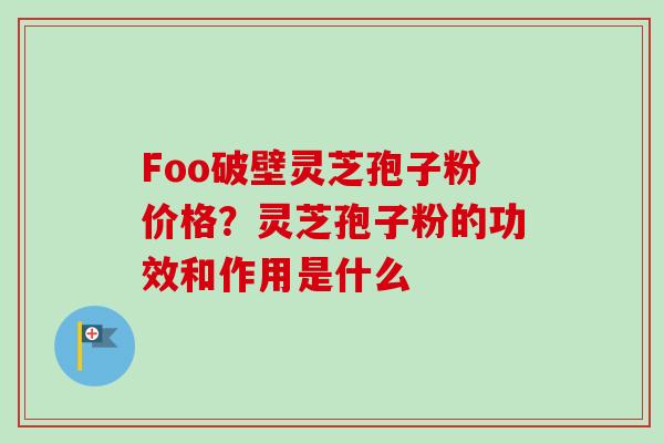 Foo破壁灵芝孢子粉价格？灵芝孢子粉的功效和作用是什么