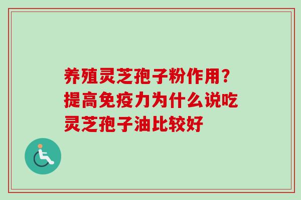 养殖灵芝孢子粉作用？提高免疫力为什么说吃灵芝孢子油比较好
