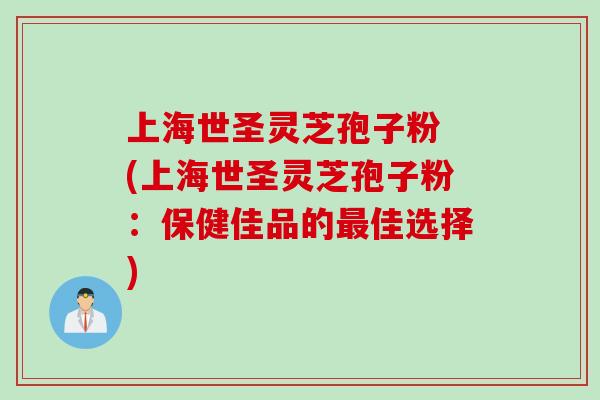 上海世圣灵芝孢子粉 (上海世圣灵芝孢子粉：保健佳品的最佳选择)