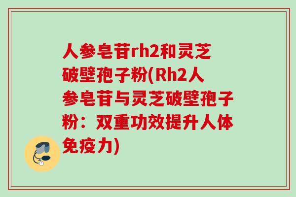 人参皂苷rh2和灵芝破壁孢子粉(Rh2人参皂苷与灵芝破壁孢子粉：双重功效提升人体免疫力)
