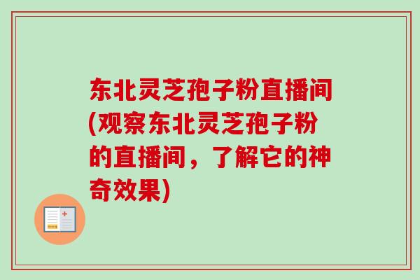 东北灵芝孢子粉直播间(观察东北灵芝孢子粉的直播间，了解它的神奇效果)