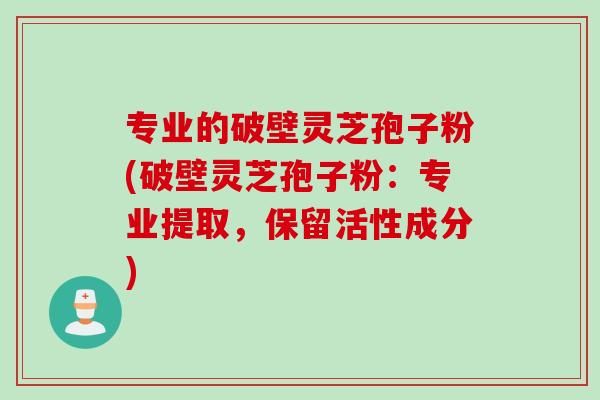 专业的破壁灵芝孢子粉(破壁灵芝孢子粉：专业提取，保留活性成分)