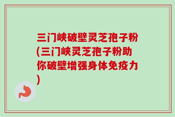 三门峡破壁灵芝孢子粉(三门峡灵芝孢子粉助你破壁增强身体免疫力)
