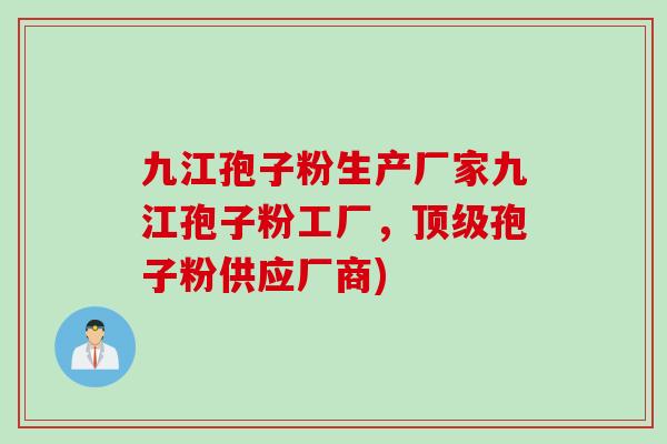 九江孢子粉生产厂家九江孢子粉工厂，顶级孢子粉供应厂商)