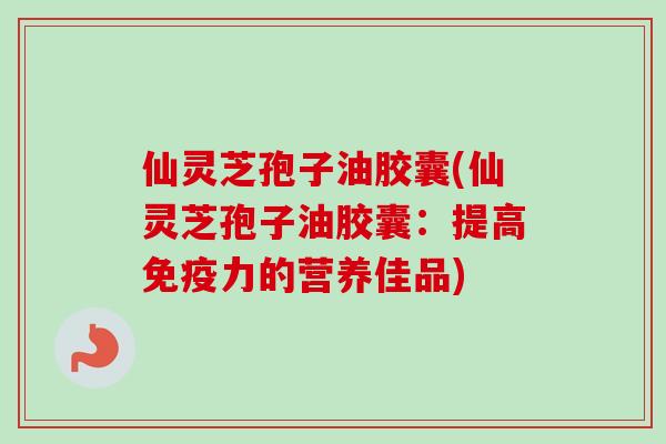 仙灵芝孢子油胶囊(仙灵芝孢子油胶囊：提高免疫力的营养佳品)