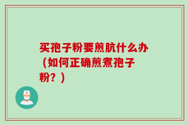 买孢子粉要煎肮什么办 (如何正确煎煮孢子粉？)