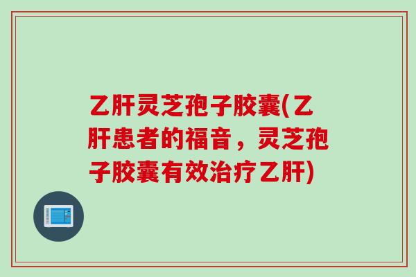 乙肝灵芝孢子胶囊(乙肝患者的福音，灵芝孢子胶囊有效治疗乙肝)