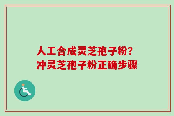 人工合成灵芝孢子粉?冲灵芝孢子粉正确步骤 人工合成灵芝孢子粉?冲灵芝孢子粉正确步骤