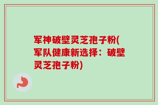 军神破壁灵芝孢子粉(军队健康新选择：破壁灵芝孢子粉)