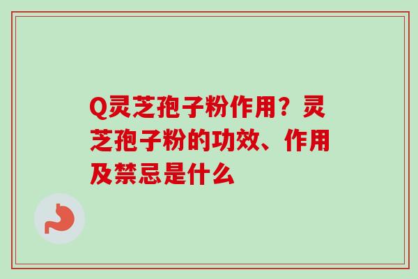 Q灵芝孢子粉作用？灵芝孢子粉的功效、作用及禁忌是什么