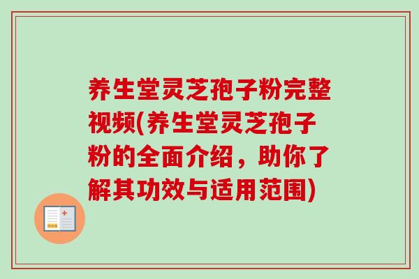 养生堂灵芝孢子粉完整视频(养生堂灵芝孢子粉的全面介绍，助你了解其功效与适用范围)