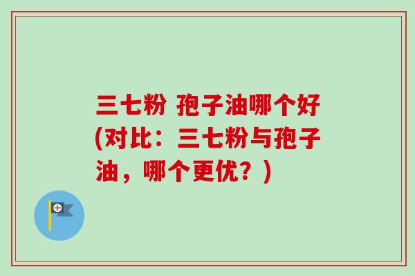 三七粉 孢子油哪个好(对比：三七粉与孢子油，哪个更优？)