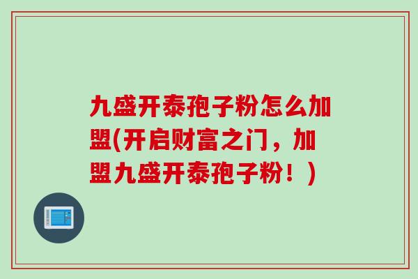 九盛开泰孢子粉怎么加盟(开启财富之门，加盟九盛开泰孢子粉！)