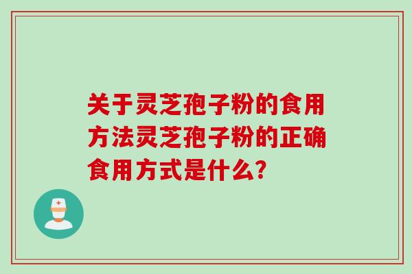 关于灵芝孢子粉的食用方法灵芝孢子粉的正确食用方式是什么? 关于灵芝孢子粉的食用方法灵芝孢子粉的正确食用方式是什么?