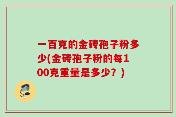 一百克的金砖孢子粉多少(金砖孢子粉的每100克重量是多少？)