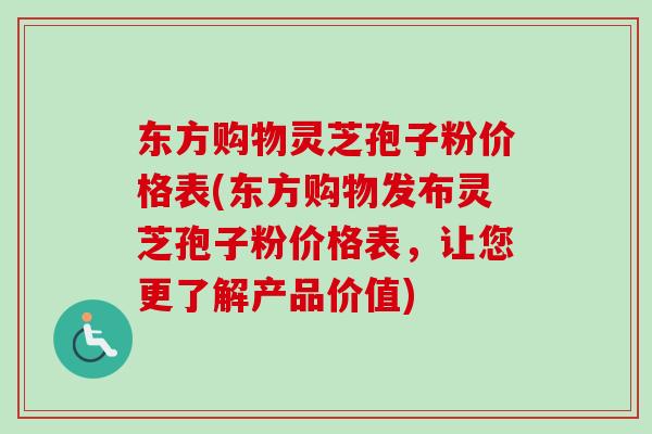 东方购物灵芝孢子粉价格表(东方购物发布灵芝孢子粉价格表，让您更了解产品价值)
