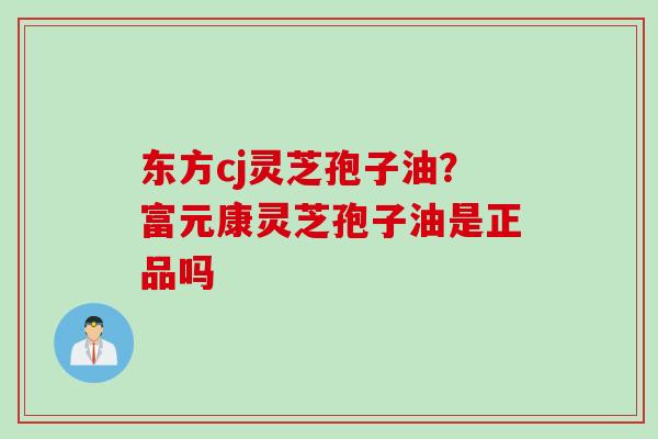 东方cj灵芝孢子油？富元康灵芝孢子油是正品吗