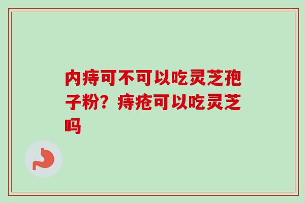 内痔可不可以吃灵芝孢子粉？痔疮可以吃灵芝吗
