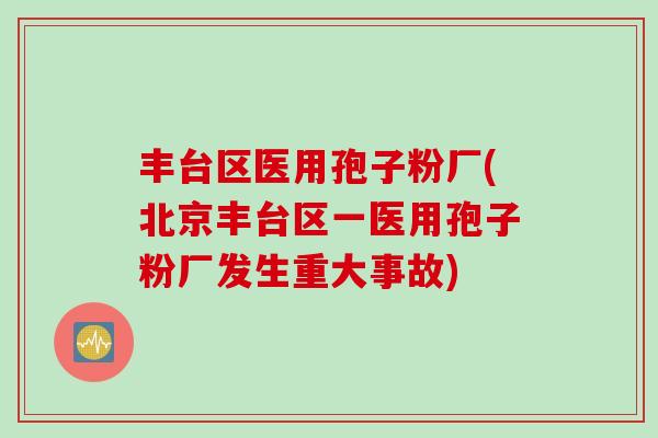 丰台区医用孢子粉厂(北京丰台区一医用孢子粉厂发生重大事故)