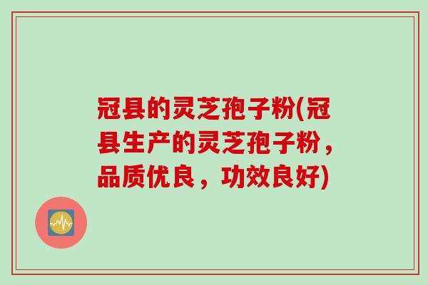 冠县的灵芝孢子粉(冠县生产的灵芝孢子粉，品质优良，功效良好)