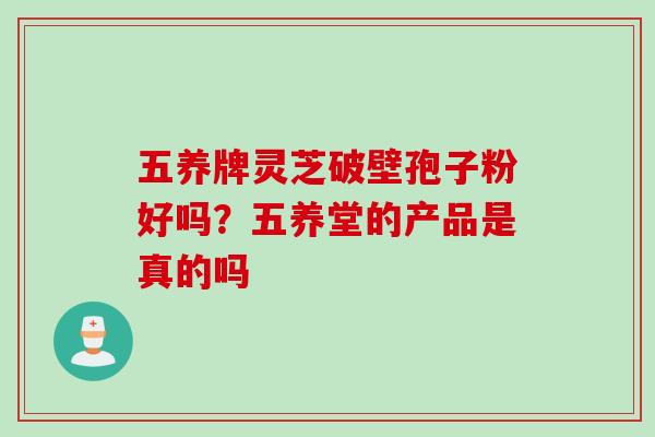 五养牌灵芝破壁孢子粉好吗？五养堂的产品是真的吗