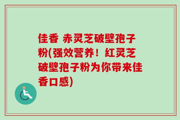佳香 赤灵芝破壁孢子粉(强效营养！红灵芝破壁孢子粉为你带来佳香口感)