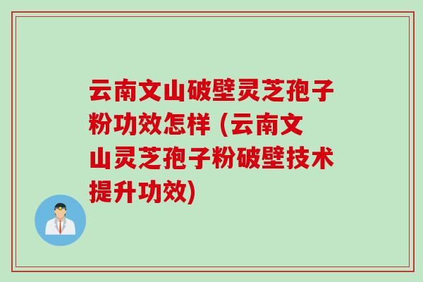 云南文山破壁灵芝孢子粉功效怎样 (云南文山灵芝孢子粉破壁技术提升功效)
