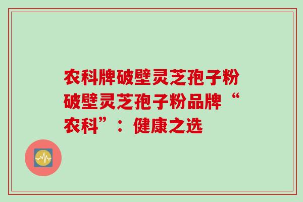 农科牌破壁灵芝孢子粉破壁灵芝孢子粉品牌“农科”：健康之选