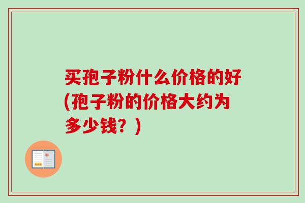 买孢子粉什么价格的好(孢子粉的价格大约为多少钱？)
