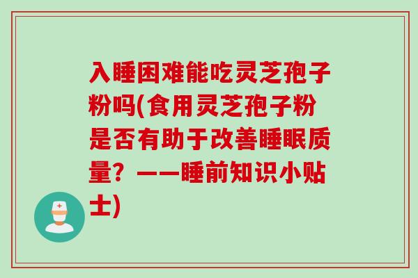 入睡困难能吃灵芝孢子粉吗(食用灵芝孢子粉是否有助于改善睡眠质量？——睡前知识小贴士)