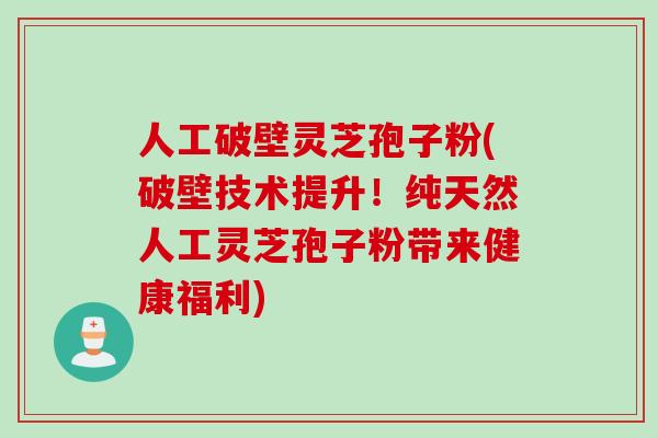 人工破壁灵芝孢子粉(破壁技术提升！纯天然人工灵芝孢子粉带来健康福利)