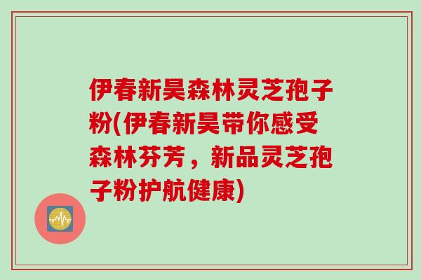 伊春新昊森林灵芝孢子粉(伊春新昊带你感受森林芬芳，新品灵芝孢子粉护航健康)