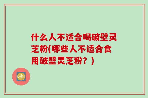 什么人不适合喝破壁灵芝粉(哪些人不适合食用破壁灵芝粉？)