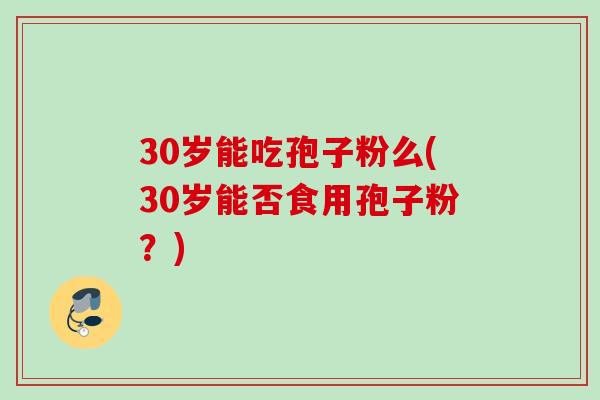 30岁能吃孢子粉么(30岁能否食用孢子粉？)