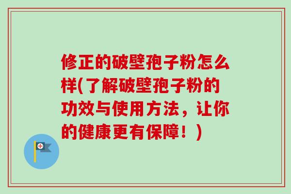修正的破壁孢子粉怎么样(了解破壁孢子粉的功效与使用方法,让你的健康更有保障!) 修正的破壁孢子粉怎么样(了解破壁孢子粉的功效与使用方法,让你的健康更有保障!)