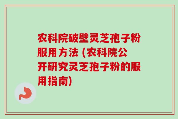 农科院破壁灵芝孢子粉服用方法 (农科院公开研究灵芝孢子粉的服用指南) 农科院破壁灵芝孢子粉服用方法 (农科院公开研究灵芝孢子粉的服用指南)