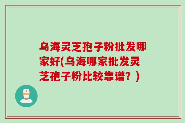 乌海灵芝孢子粉批发哪家好(乌海哪家批发灵芝孢子粉比较靠谱？)
