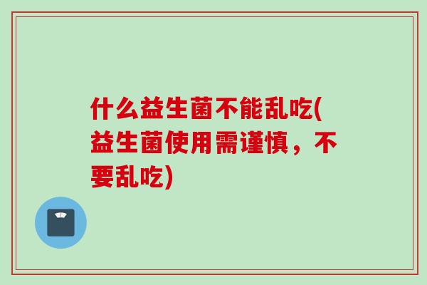 什么益生菌不能乱吃(益生菌使用需谨慎，不要乱吃)