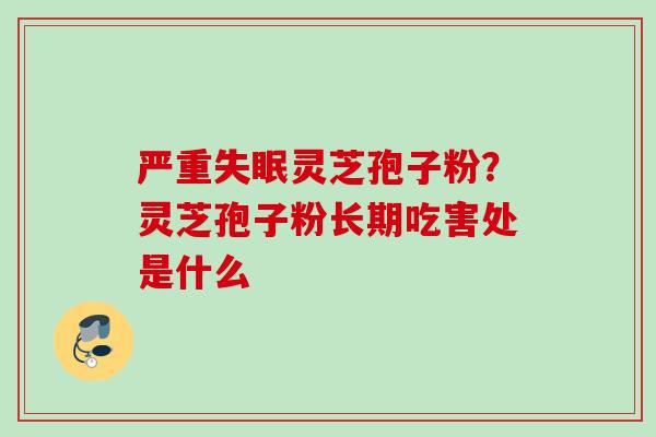 严重失眠灵芝孢子粉？灵芝孢子粉长期吃害处是什么