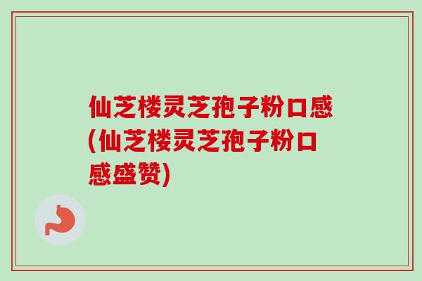 仙芝楼灵芝孢子粉口感(仙芝楼灵芝孢子粉口感盛赞)