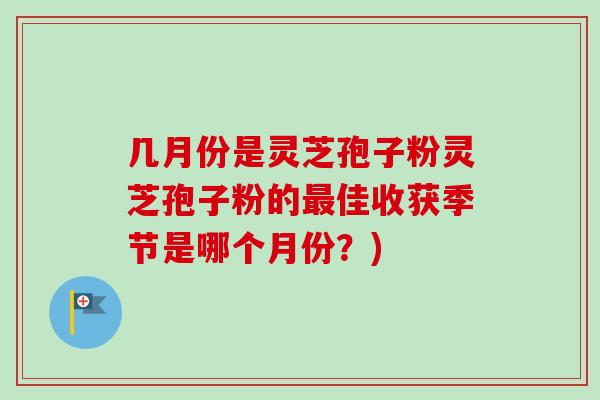 几月份是灵芝孢子粉灵芝孢子粉的最佳收获季节是哪个月份？)