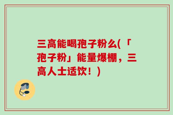 三高能喝孢子粉么(「孢子粉」能量爆棚，三高人士适饮！)