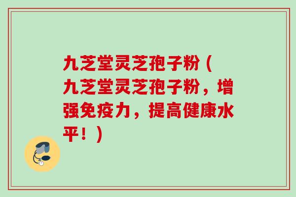 九芝堂灵芝孢子粉 (九芝堂灵芝孢子粉，增强免疫力，提高健康水平！)