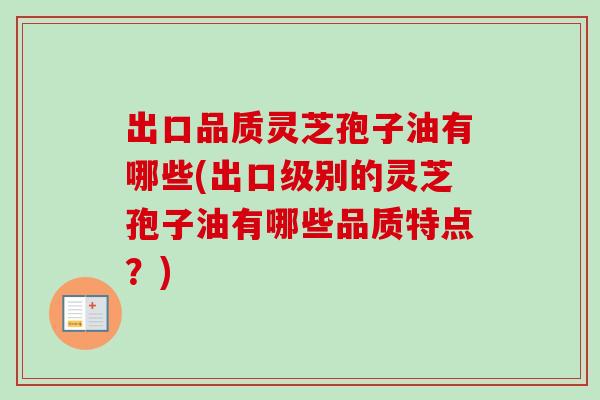 出口品质灵芝孢子油有哪些(出口级别的灵芝孢子油有哪些品质特点？)