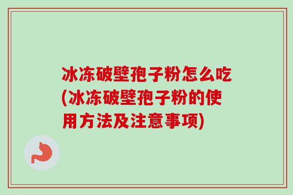 冰冻破壁孢子粉怎么吃(冰冻破壁孢子粉的使用方法及注意事项)